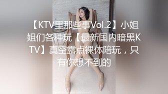 【KTV里那些事Vol.2】小姐姐们各种玩【最新国内暗黑KTV】真空露点裸体陪玩，只有你想不到的