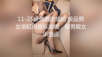 11-25经典酒店偷拍 极品男女浴缸内放纵啪啪，俊男靓女乐逍遥