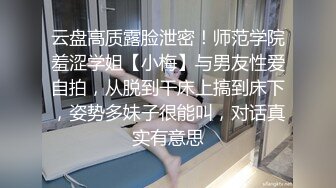 云盘高质露脸泄密！师范学院羞涩学姐【小梅】与男友性爱自拍，从脱到干床上搞到床下，姿势多妹子很能叫，对话真实有意思