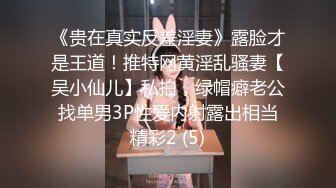 《贵在真实反差淫妻》露脸才是王道！推特网黄淫乱骚妻【吴小仙儿】私拍，绿帽癖老公找单男3P性爱内射露出相当精彩2 (5)