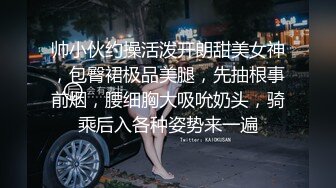 帅小伙约操活泼开朗甜美女神，包臀裙极品美腿，先抽根事前烟，腰细胸大吸吮奶头，骑乘后入各种姿势来一遍