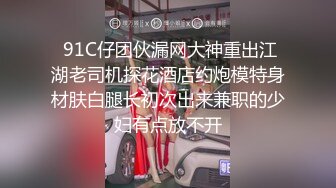  91C仔团伙漏网大神重出江湖老司机探花酒店约炮模特身材肤白腿长初次出来兼职的少妇有点放不开