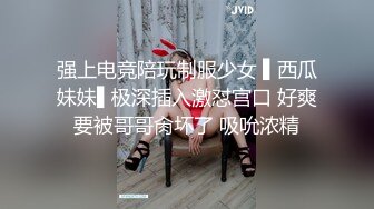 强上电竞陪玩制服少女 ▌西瓜妹妹▌极深插入激怼宫口 好爽要被哥哥肏坏了 吸吮浓精