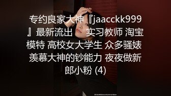 专约良家大神『jaacckk999』最新流出❤️实习教师 淘宝模特 高校女大学生 众多骚婊 羡慕大神的钞能力 夜夜做新郎小粉 (4)