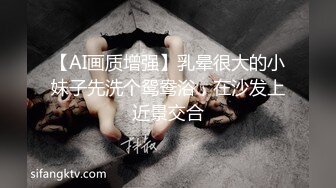 【AI画质增强】乳晕很大的小妹子先洗个鸳鸯浴，在沙发上近景交合