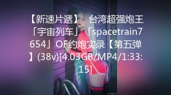 【新速片遞】✨台湾超强炮王「宇宙列车」「spacetrain7654」OF约炮实录【第五弹】(38v)[4.03GB/MP4/1:33:15]