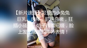 【新片速遞】可爱的小兔兔❤️巨乳、肉棒，肌肤白嫩，狂插小骚穴，奶子跟着摇缀，脸上发出痛苦的呻吟表情！