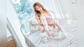 PMC-421 白熙雨 淫荡小妈勾引继子 巨乳乱伦进行�� 蜜桃影像传媒