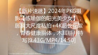 【新片速遞】2024年PKG摄影【练瑜伽的阳光美少女】，居家大尺度私拍+4K超长花絮，青春健康胴体，木耳掰开特写[9.43G/MP4/14:50]