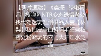 【新片速遞】《震撼☛绿帽精品⭐核弹》NTR变态绿帽老公找代驾迷玩温州极品人妻【林梨】私拍皮肤白皙阴毛旺盛私密处粉嫩玩的穴门大开淫水泛滥