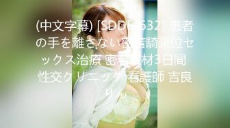 (中文字幕) [SDDE-632] 患者の手を離さない密着騎乗位セックス治療 密着取材3日間 性交クリニック 看護師 吉良りん