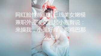 网红脸性感白皙三线美女嫩模兼职外围援交翘起小翘臀说：来操我，小逼好痒，啊鸡巴那么大.!