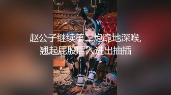 赵公子继续第二炮跪地深喉,翘起屁股后入进出抽插