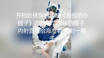 开档丝袜旗袍诱惑《善良的小嫂子》调教爆艹虚瘫的嫂子 内射直播给海友看 撸射一裤子