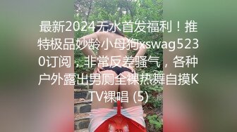 最新2024无水首发福利！推特极品妙龄小母狗xswag5230订阅，非常反差骚气，各种户外露出男厕全裸热舞自摸KTV裸唱 (5)