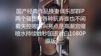 国产经典作品换妻俱乐部群P两个骚货被各种玩弄谁也不闲着失控嗷嗷叫亮点是高潮宫缩喷水持续数秒国语对白1080P原版