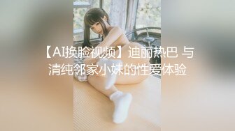 【AI换脸视频】迪丽热巴 与清纯邻家小妹的性爱体验