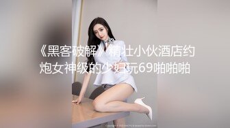 《黑客破解》精壮小伙酒店约炮女神级的少妇玩69啪啪啪