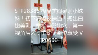 STP28386 极品美腿呆萌小妹妹！初下海炮友操逼！掏出白嫩美乳，蜜桃美臀嫩穴，第一视角后入，主动骑乘位享受 VIP0600