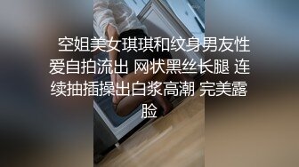   空姐美女琪琪和纹身男友性爱自拍流出 网状黑丝长腿 连续抽插操出白浆高潮 完美露脸