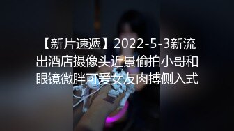 【新片速遞】2022-5-3新流出酒店摄像头近景偷拍小哥和眼镜微胖可爱女友肉搏侧入式