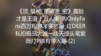 《顶_级秘_重磅泄_密》露脸才是王道！万人求_购OnlyFans百万粉多才多艺网_红DEER私拍极品大波一线天馒头笔紫薇打P很有带入感 (2)