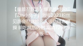 【童颜??巨乳】爆乳推特网红『Jan小兔子』激操2023粉丝见面会??露脸多人运动精彩爆操 前吃屌后内射 高清720P原版