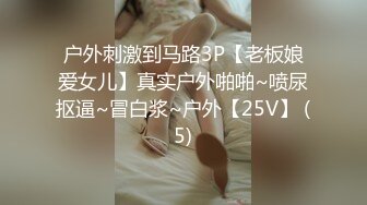 户外刺激到马路3P【老板娘爱女儿】真实户外啪啪~喷尿抠逼~冒白浆~户外【25V】 (5)