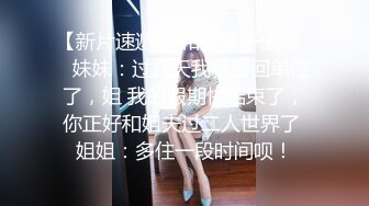 【新片速遞】 和小姨子偷情❤️妹妹：过几天我就要回单位了，姐 我的假期快结束了，你正好和姐夫过二人世界了 姐姐：多住一段时间呗！