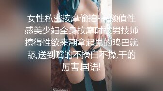 女性私密按摩偷拍-高颜值性感美少妇全身按摩时被男技师搞得性欲来潮拿起男的鸡巴就舔,送到嘴的不操白不操,干的厉害.国语!