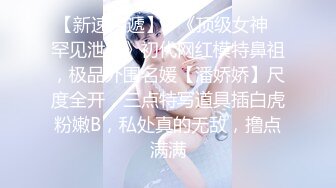 【新速片遞】   《顶级女神✅罕见泄密》初代网红模特鼻祖，极品外围名媛【潘娇娇】尺度全开，三点特写道具插白虎粉嫩B，私处真的无敌，撸点满满