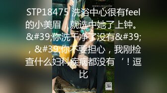 STP18475 洗浴中心很有feel的小美眉，就选中她了上钟。&#39;你洗干净了没有&#39;，&#39;你不要担心，我刚检查什么妇科疾病都没有‘！逗比