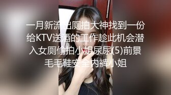 一月新流出厕拍大神找到一份给KTV送酒的工作趁此机会潜入女厕偷拍小姐尿尿(5)前景毛毛鞋安全内裤小姐