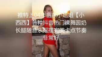 推特上04年苗条小姐姐【小西西】各种抖音热门裸舞圆奶长腿随音乐摇摆完美卡点节奏非常好