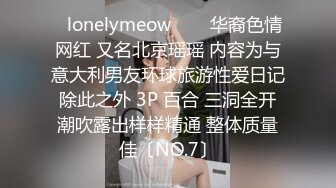 ✨lonelymeow✨▶▶华裔色情网红 又名北京瑶瑶 内容为与意大利男友环球旅游性爱日记 除此之外 3P 百合 三洞全开 潮吹露出样样精通 整体质量佳〔NO.7〕