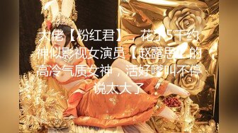 大佬【粉红君】，花了5千约神似影视女演员【赵露思】的高冷气质女神，活好嗲叫不停说太大了