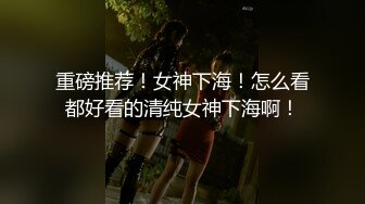 重磅推荐！女神下海！怎么看都好看的清纯女神下海啊！