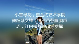  小宝寻花，重金约艺术学院舞蹈系女神，清纯苗条腼腆乖巧，红内裤战神超常发挥