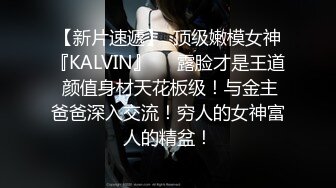 【新片速遞】  顶级嫩模女神『KALVIN』❤️露脸才是王道 颜值身材天花板级！与金主爸爸深入交流！穷人的女神富人的精盆！