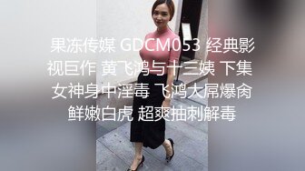 果冻传媒 GDCM053 经典影视巨作 黄飞鸿与十三姨 下集 女神身中淫毒 飞鸿大屌爆肏鲜嫩白虎 超爽抽刺解毒