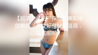 【超清】【肥尸探花】兼职瑜伽教练，美女好身材颜值高，花式啪啪！