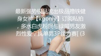 最新强势极品流出极品撸铁健身女神【kgonly】订阅私拍，多水白虎粉屄与绿帽男友激烈性爱，找单男3P接力赛[ (3)