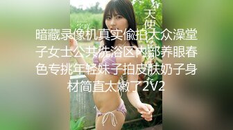 暗藏录像机真实偸拍大众澡堂子女士公共洗浴区内部养眼春色专挑年轻妹子拍皮肤奶子身材简直太嫩了2V2