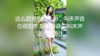 这么甜美的女主角，叫床声音也很甜美 酥酥麻麻的叫床声没人顶得住