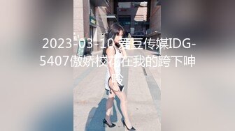  2023-03-10 爱豆传媒IDG-5407傲娇校花在我的跨下呻吟