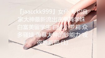 『jaacckk999』女仆 专约良家大神最新流出古典舞学妹 白富美留学生 白虎小萝莉 众多骚婊 羡慕大神的钞能力 夜夜做新郎 (1)