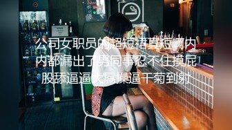 公司女职员的超短裙真短啊内内都漏出了男同事忍不住摸屁股舔逼逼大屌操逼干菊到射