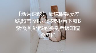 【新片速遞】 清纯眼镜反差婊,超市收银员深夜柜台下露B紫薇,到处都是监控,老板知道会怎样