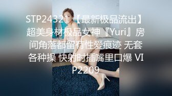 STP24321 【最新极品流出】超美身材极品女神『Yuri』房间角落都留有性爱痕迹 无套各种操 快射时插嘴里口爆 VIP2209