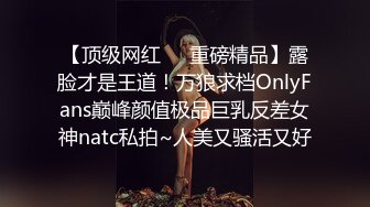 【顶级网红❤️重磅精品】露脸才是王道！万狼求档OnlyFans巅峰颜值极品巨乳反差女神natc私拍~人美又骚活又好